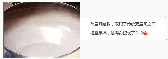 單層網(wǎng)結(jié)構(gòu)，取消了傳統(tǒng)雙層網(wǎng)之間相互摩擦，使壽命延長(zhǎng)了2~3倍
